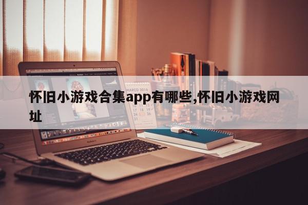 怀旧小游戏合集app有哪些,怀旧小游戏网址