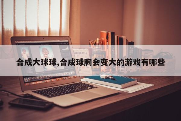 合成大球球,合成球胸会变大的游戏有哪些