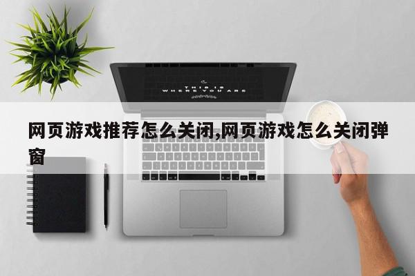 网页游戏推荐怎么关闭,网页游戏怎么关闭弹窗